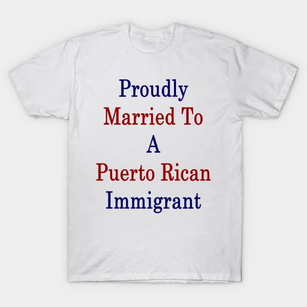 Proudly Married To A Puerto Rican Immigrant T-Shirt by supernova23